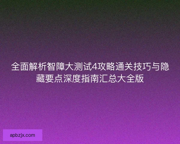 全面解析智障大测试4攻略通关技巧与隐藏要点深度指南汇总大全版