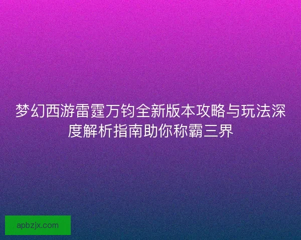 梦幻西游雷霆万钧全新版本攻略与玩法深度解析指南助你称霸三界