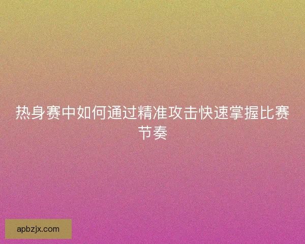 热身赛中如何通过精准攻击快速掌握比赛节奏
