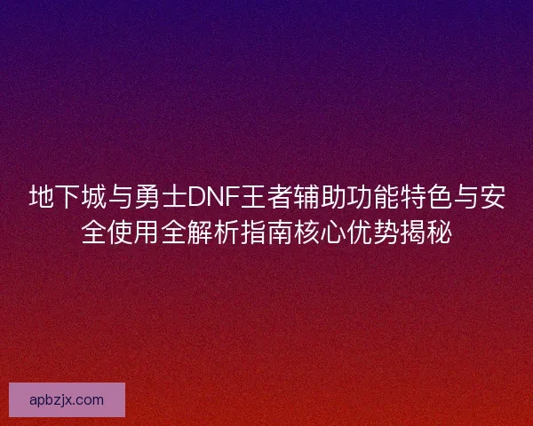 地下城与勇士DNF王者辅助功能特色与安全使用全解析指南核心优势揭秘