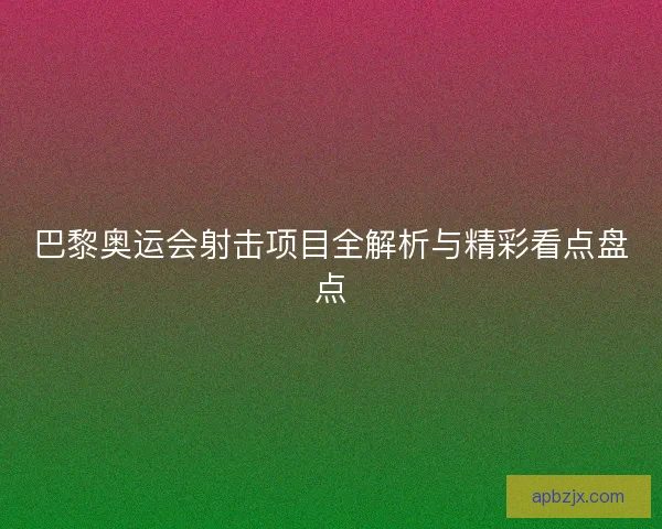 巴黎奥运会射击项目全解析与精彩看点盘点 巴黎奥运会射击项目全解析与精彩看点盘点