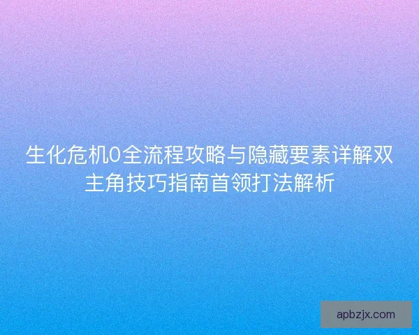 生化危机0全流程攻略与隐藏要素详解双主角技巧指南首领打法解析 生化危机0全流程攻略与隐藏要素详解双主角技巧指南首领打法解析