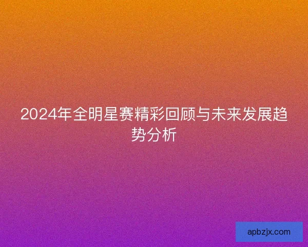2024年全明星赛精彩回顾与未来发展趋势分析