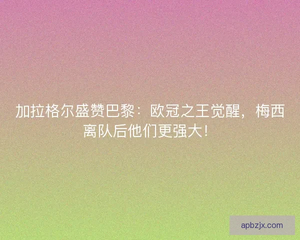 加拉格尔盛赞巴黎：欧冠之王觉醒，梅西离队后他们更强大！