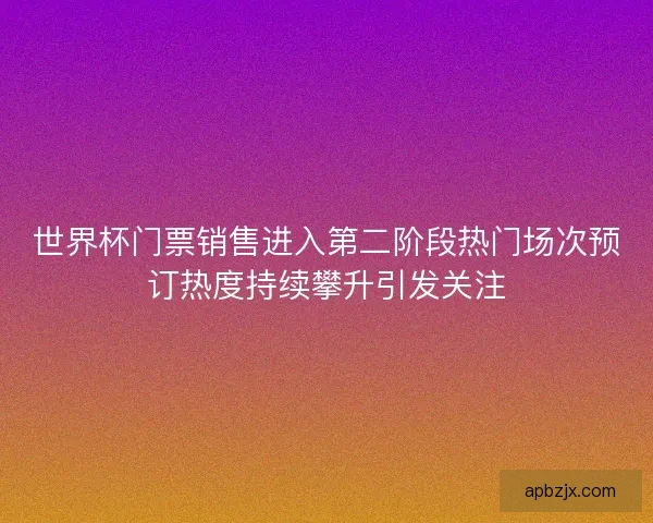 世界杯门票销售进入第二阶段热门场次预订热度持续攀升引发关注 世界杯门票销售进入第二阶段热门场次预订热度持续攀升引发关注