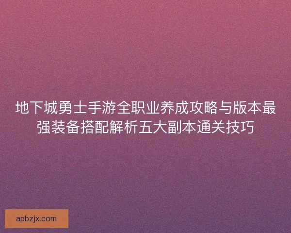 地下城勇士手游全职业养成攻略与版本最强装备搭配解析五大副本通关技巧 地下城勇士手游全职业养成攻略与版本最强装备搭配解析五大副本通关技巧