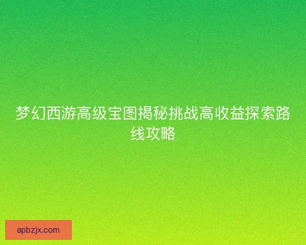 梦幻西游高级宝图揭秘挑战高收益探索路线攻略 梦幻西游高级宝图揭秘挑战高收益探索路线攻略