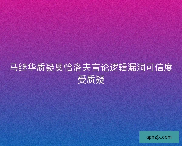 马继华质疑奥恰洛夫言论逻辑漏洞可信度受质疑