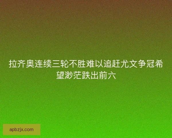 拉齐奥连续三轮不胜难以追赶尤文争冠希望渺茫跌出前六