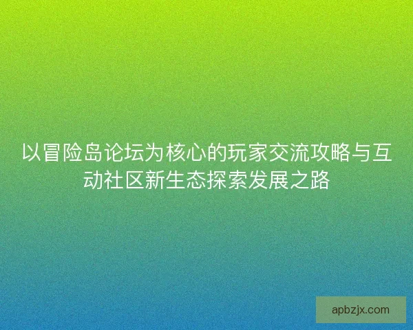 以冒险岛论坛为核心的玩家交流攻略与互动社区新生态探索发展之路