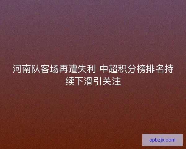 河南队客场再遭失利 中超积分榜排名持续下滑引关注