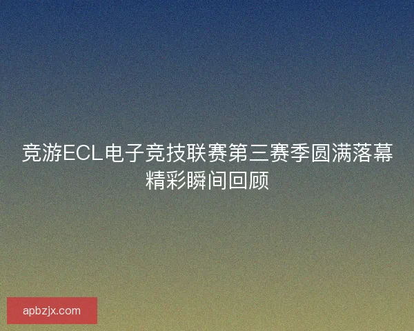 竞游ECL电子竞技联赛第三赛季圆满落幕精彩瞬间回顾 竞游ECL电子竞技联赛第三赛季圆满落幕精彩瞬间回顾