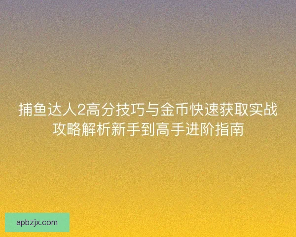 捕鱼达人2高分技巧与金币快速获取实战攻略解析新手到高手进阶指南