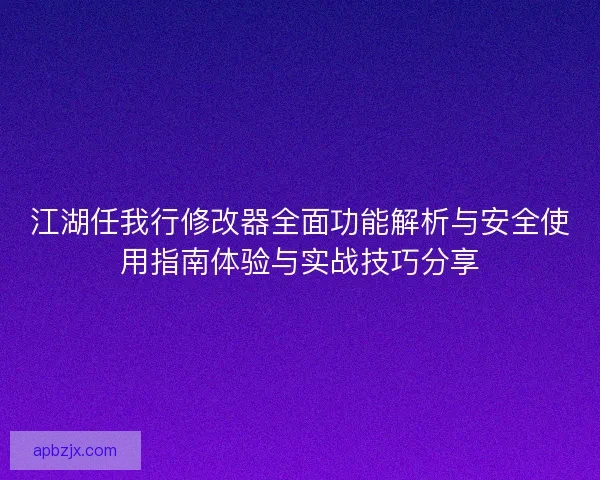 江湖任我行修改器全面功能解析与安全使用指南体验与实战技巧分享