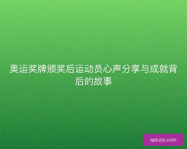 奥运奖牌颁奖后运动员心声分享与成就背后的故事
