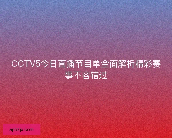 CCTV5今日直播节目单全面解析精彩赛事不容错过 CCTV5今日直播节目单全面解析精彩赛事不容错过