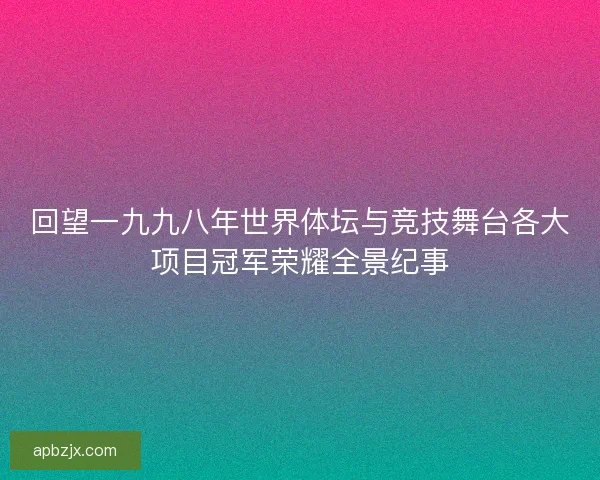 回望一九九八年世界体坛与竞技舞台各大项目冠军荣耀全景纪事
